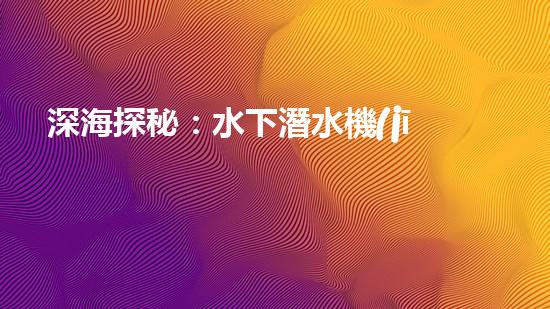 深海探秘：水下潛水機(jī)器人揭秘神秘海底世界！